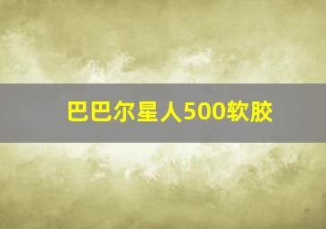 巴巴尔星人500软胶