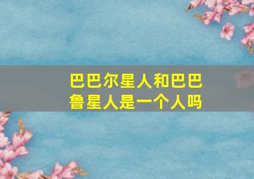 巴巴尔星人和巴巴鲁星人是一个人吗