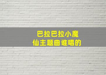 巴拉巴拉小魔仙主题曲谁唱的