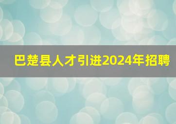 巴楚县人才引进2024年招聘