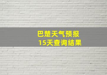 巴楚天气预报15天查询结果