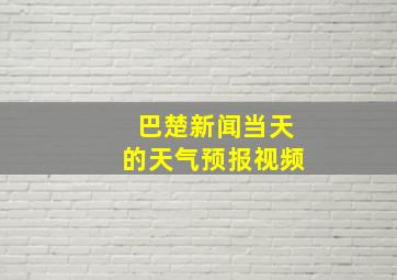 巴楚新闻当天的天气预报视频