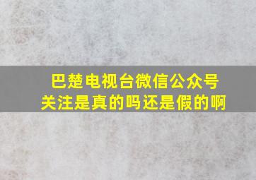 巴楚电视台微信公众号关注是真的吗还是假的啊