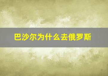 巴沙尔为什么去俄罗斯