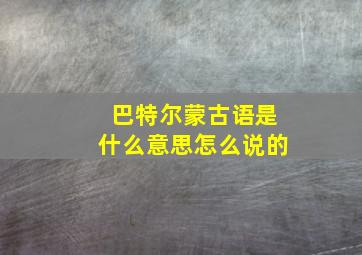 巴特尔蒙古语是什么意思怎么说的