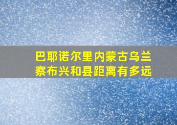 巴耶诺尔里内蒙古乌兰察布兴和县距离有多远