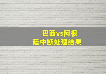 巴西vs阿根廷中断处理结果