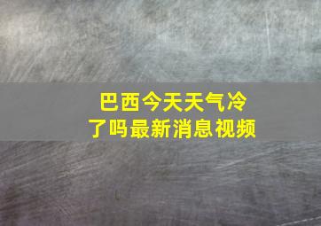 巴西今天天气冷了吗最新消息视频