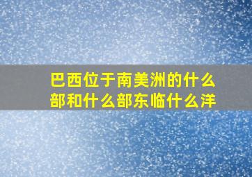 巴西位于南美洲的什么部和什么部东临什么洋