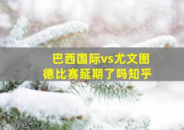 巴西国际vs尤文图德比赛延期了吗知乎