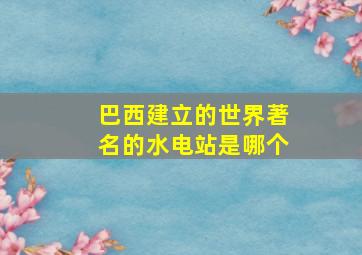 巴西建立的世界著名的水电站是哪个