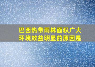 巴西热带雨林面积广大环境效益明显的原因是