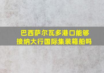 巴西萨尔瓦多港口能够接纳大行国际集装箱船吗