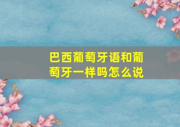 巴西葡萄牙语和葡萄牙一样吗怎么说