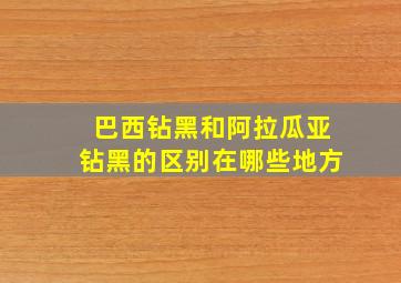 巴西钻黑和阿拉瓜亚钻黑的区别在哪些地方