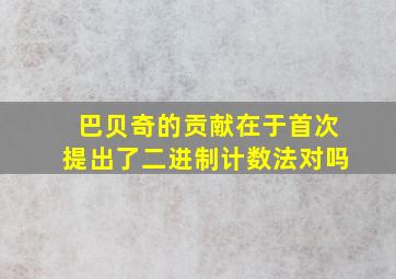 巴贝奇的贡献在于首次提出了二进制计数法对吗