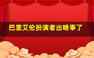 巴里艾伦扮演者出啥事了