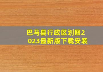 巴马县行政区划图2023最新版下载安装