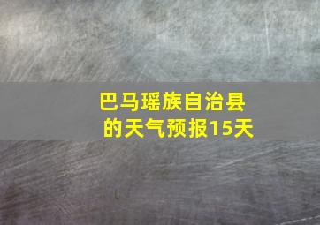 巴马瑶族自治县的天气预报15天