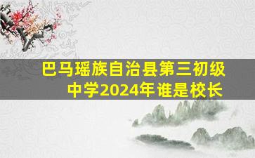 巴马瑶族自治县第三初级中学2024年谁是校长