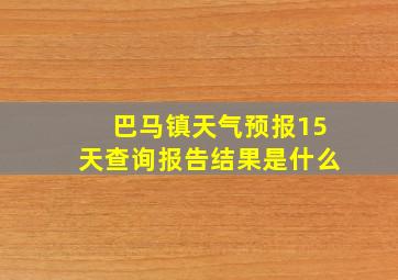 巴马镇天气预报15天查询报告结果是什么