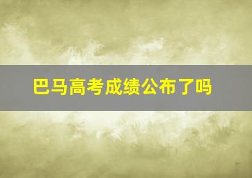 巴马高考成绩公布了吗