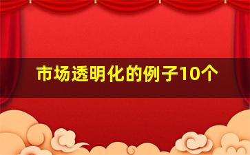 市场透明化的例子10个