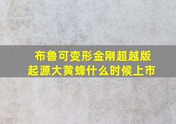 布鲁可变形金刚超越版起源大黄蜂什么时候上市