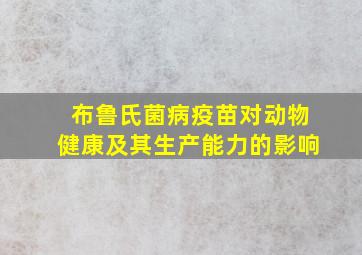 布鲁氏菌病疫苗对动物健康及其生产能力的影响