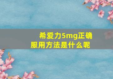 希爱力5mg正确服用方法是什么呢