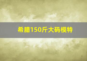 希腊150斤大码模特