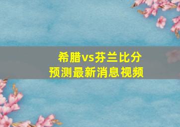 希腊vs芬兰比分预测最新消息视频