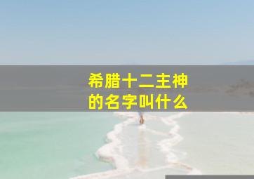 希腊十二主神的名字叫什么