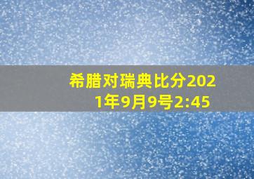 希腊对瑞典比分2021年9月9号2:45