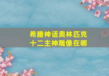 希腊神话奥林匹克十二主神雕像在哪