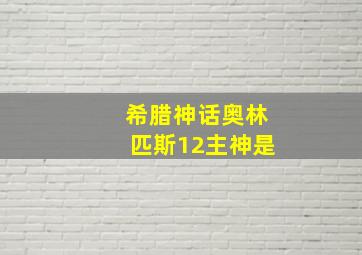 希腊神话奥林匹斯12主神是