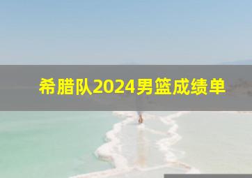 希腊队2024男篮成绩单