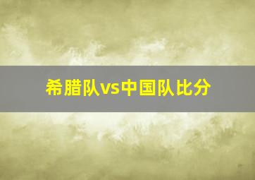 希腊队vs中国队比分