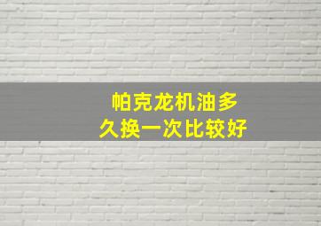 帕克龙机油多久换一次比较好