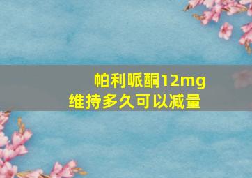 帕利哌酮12mg维持多久可以减量