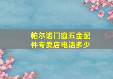 帕尔诺门窗五金配件专卖店电话多少