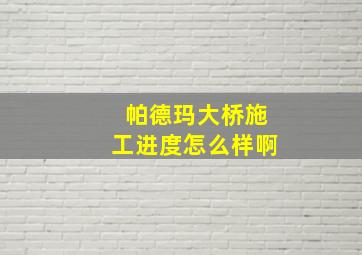 帕德玛大桥施工进度怎么样啊