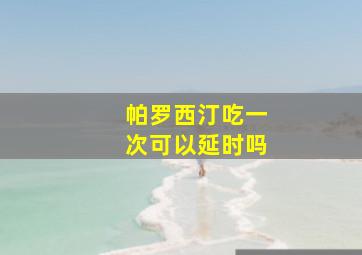 帕罗西汀吃一次可以延时吗