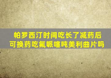 帕罗西汀时间吃长了减药后可换药吃氟哌噻吨美利曲片吗