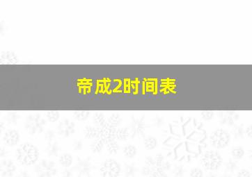 帝成2时间表