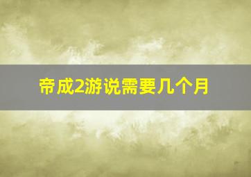 帝成2游说需要几个月