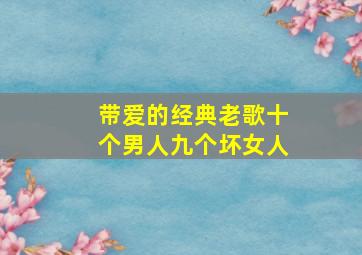 带爱的经典老歌十个男人九个坏女人