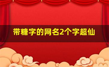 带糖字的网名2个字超仙