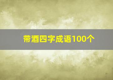 带酒四字成语100个