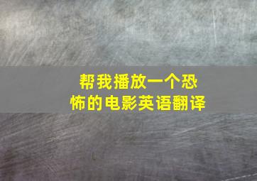 帮我播放一个恐怖的电影英语翻译